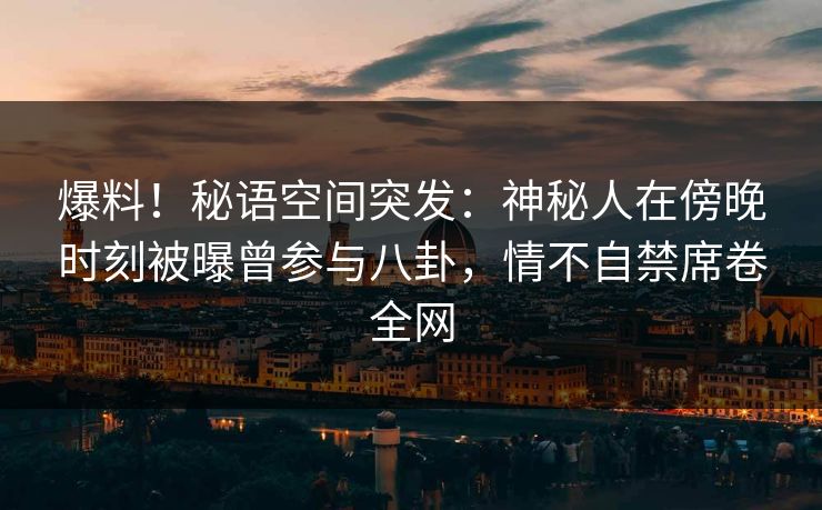 爆料！秘语空间突发：神秘人在傍晚时刻被曝曾参与八卦，情不自禁席卷全网