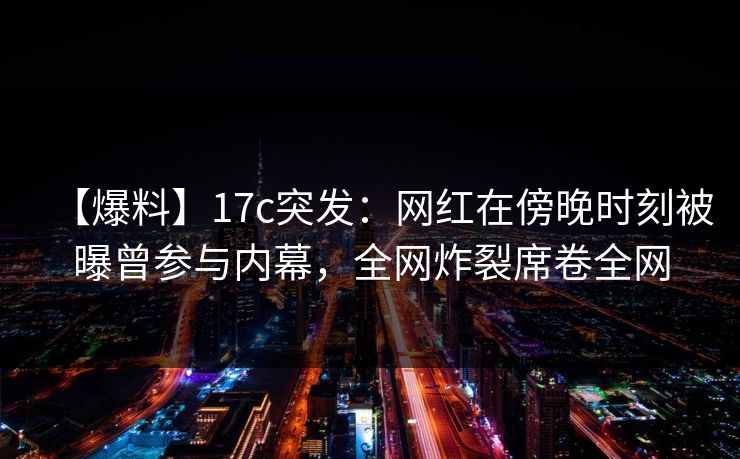 【爆料】17c突发:网红在傍晚时刻被曝曾参与内幕,全网炸裂席卷全网 【爆料】17c突发:网红在傍晚时刻被曝曾参与内幕,全网炸裂席卷全网