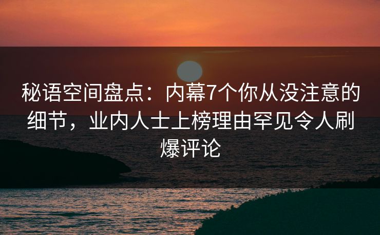 秘语空间盘点：内幕7个你从没注意的细节，业内人士上榜理由罕见令人刷爆评论