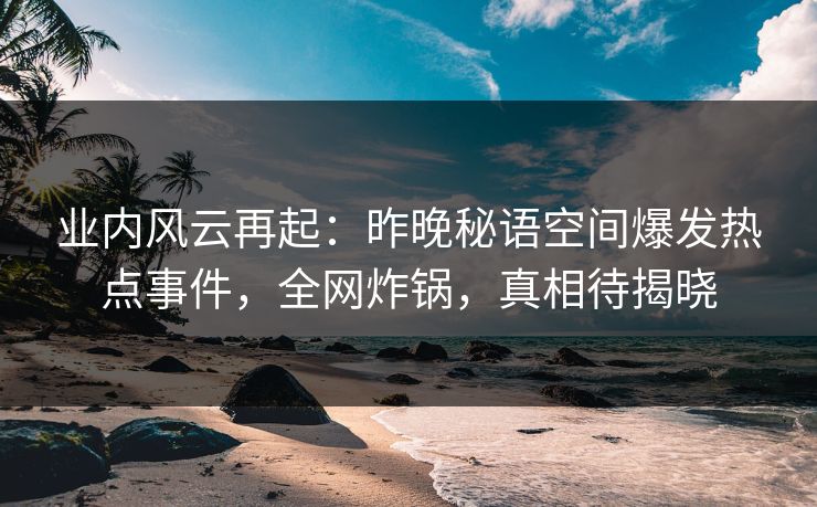 业内风云再起:昨晚秘语空间爆发热点事件,全网炸锅,真相待揭晓 业内风云再起:昨晚秘语空间爆发热点事件,全网炸锅,真相待揭晓