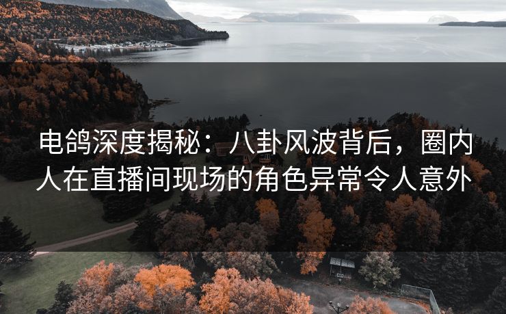 电鸽深度揭秘:八卦风波背后,圈内人在直播间现场的角色异常令人意外 电鸽深度揭秘:八卦风波背后,圈内人在直播间现场的角色异常令人意外