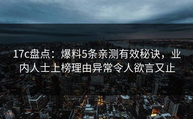 17c盘点：爆料5条亲测有效秘诀，业内人士上榜理由异常令人欲言又止