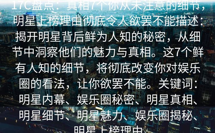 17C盘点：真相7个你从未注意的细节，明星上榜理由彻底令人欲罢不能描述：揭开明星背后鲜为人知的秘密，从细节中洞察他们的魅力与真相。这7个鲜有人知的细节，将彻底改变你对娱乐圈的看法，让你欲罢不能。关键词：明星内幕、娱乐圈秘密、明星真相、明星细节、明星魅力、娱乐圈揭秘、明星上榜理由