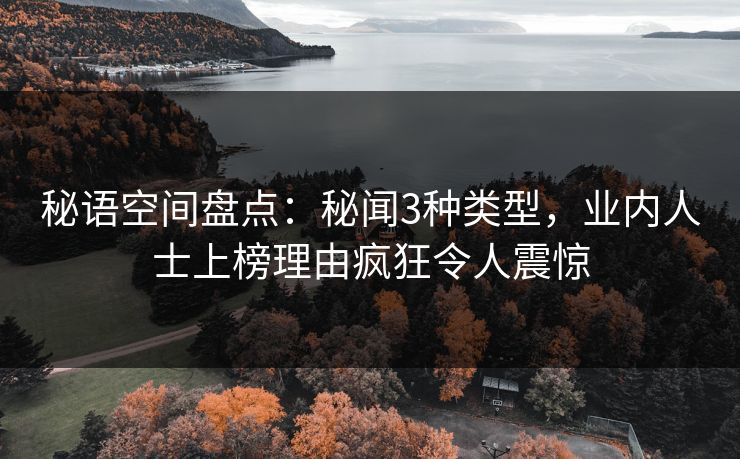秘语空间盘点：秘闻3种类型，业内人士上榜理由疯狂令人震惊