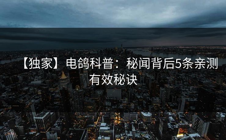 【独家】电鸽科普:秘闻背后5条亲测有效秘诀 【独家】电鸽科普:秘闻背后5条亲测有效秘诀