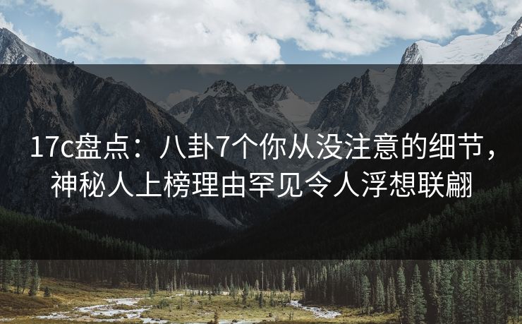 17c盘点:八卦7个你从没注意的细节,神秘人上榜理由罕见令人浮想联翩 17c盘点:八卦7个你从没注意的细节,神秘人上榜理由罕见令人浮想联翩