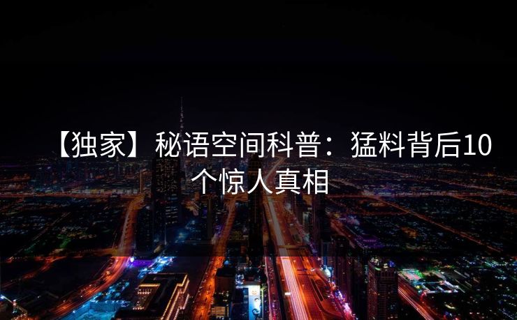 【独家】秘语空间科普：猛料背后10个惊人真相