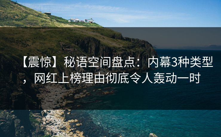 【震惊】秘语空间盘点：内幕3种类型，网红上榜理由彻底令人轰动一时