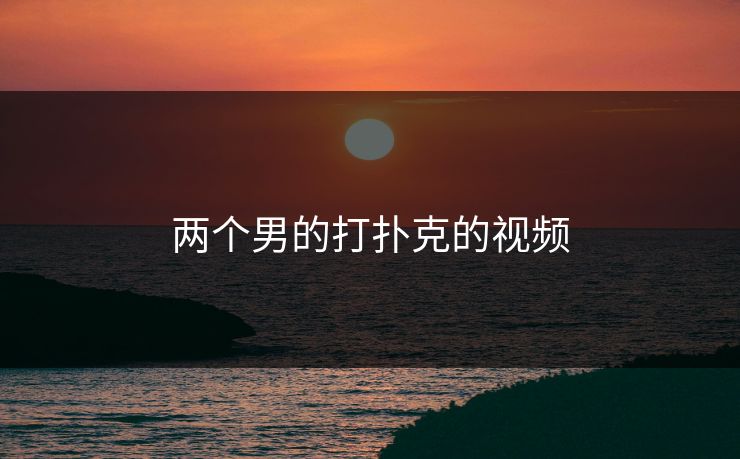 两个男的打扑克的视频 两个男的打扑克的视频