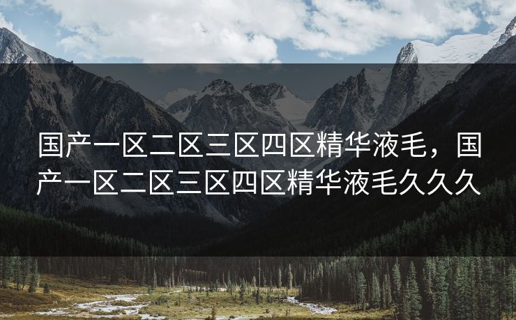 国产一区二区三区四区精华液毛，国产一区二区三区四区精华液毛久久久