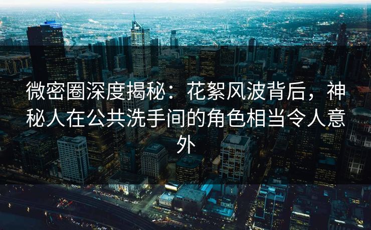 微密圈深度揭秘:花絮风波背后,神秘人在公共洗手间的角色相当令人意外 微密圈深度揭秘:花絮风波背后,神秘人在公共洗手间的角色相当令人意外