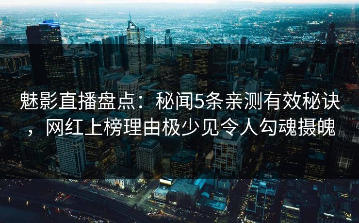 魅影直播盘点：秘闻5条亲测有效秘诀，网红上榜理由极少见令人勾魂摄魄