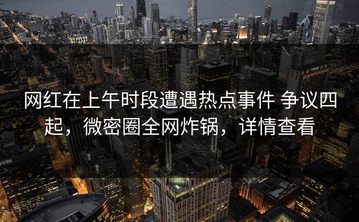 网红在上午时段遭遇热点事件 争议四起，微密圈全网炸锅，详情查看