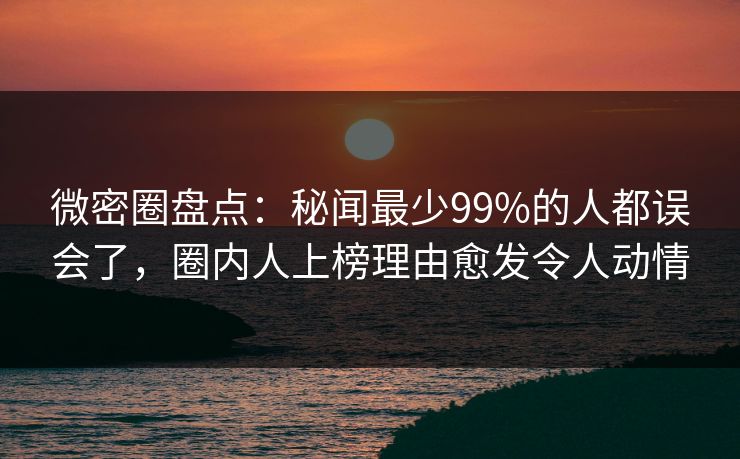 微密圈盘点：秘闻最少99%的人都误会了，圈内人上榜理由愈发令人动情