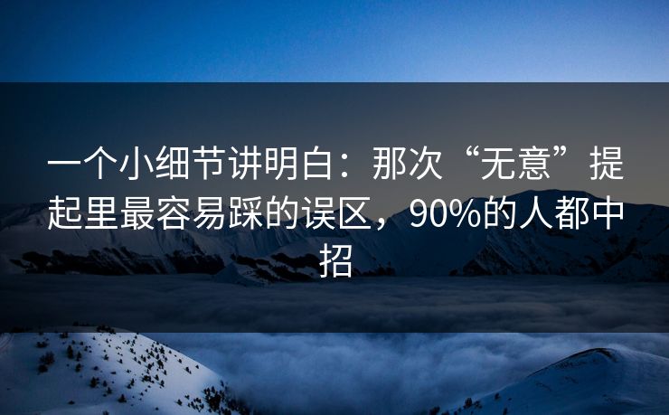 一个小细节讲明白:那次“无意”提起里最容易踩的误区,90%的人都中招 一个小细节讲明白:那次“无意”提起里最容易踩的误区,90%的人都中招