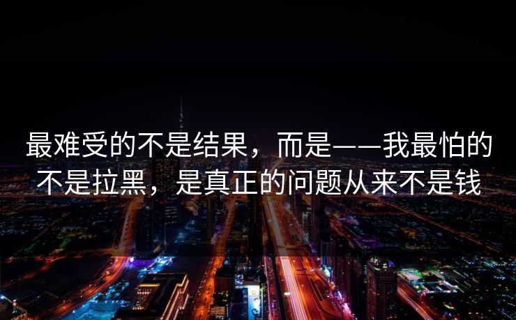 最难受的不是结果，而是——我最怕的不是拉黑，是真正的问题从来不是钱