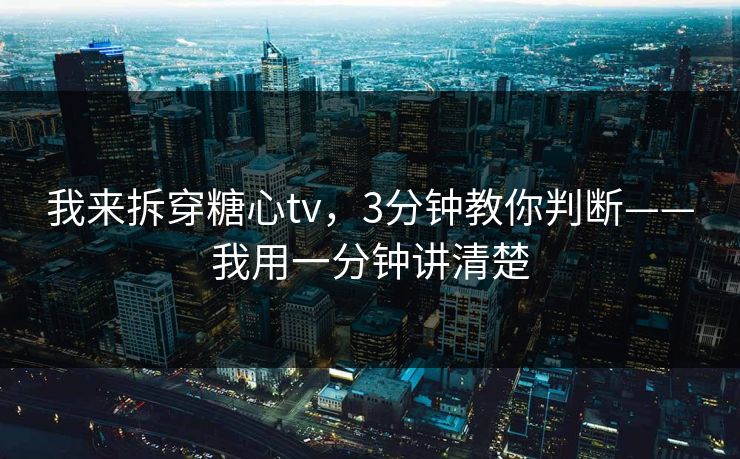 我来拆穿糖心tv,3分钟教你判断——我用一分钟讲清楚