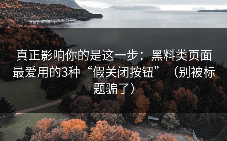 真正影响你的是这一步:黑料类页面最爱用的3种“假关闭按钮”(别被标题骗了)