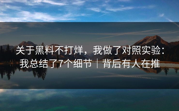 关于黑料不打烊,我做了对照实验:我总结了7个细节|背后有人在推