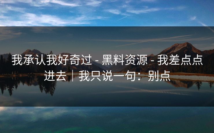 我承认我好奇过 - 黑料资源 - 我差点点进去|我只说一句:别点