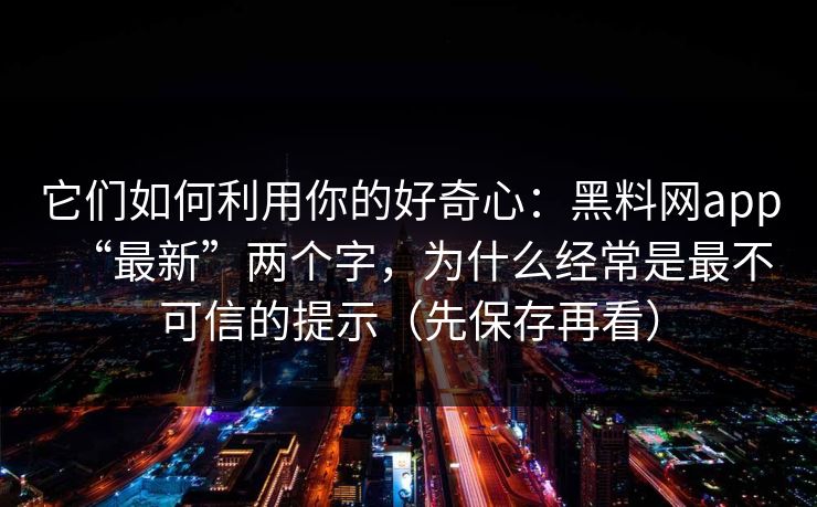 它们如何利用你的好奇心:黑料网app“最新”两个字,为什么经常是最不可信的提示(先保存再看)