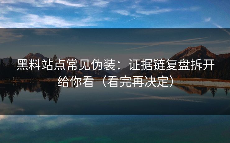 黑料站点常见伪装:证据链复盘拆开给你看(看完再决定)