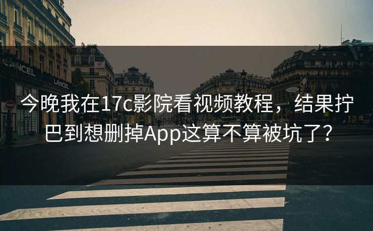今晚我在17c影院看视频教程，结果拧巴到想删掉App这算不算被坑了？