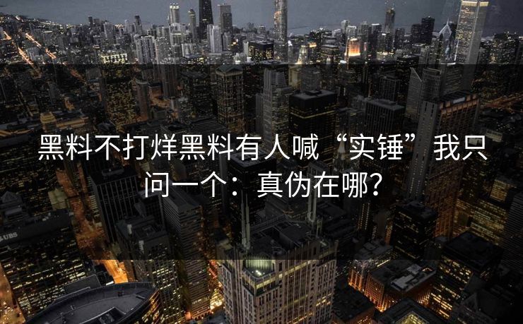 黑料不打烊黑料有人喊“实锤”我只问一个:真伪在哪?