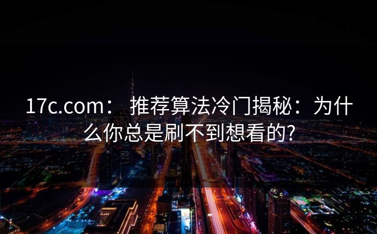 17c.com: 推荐算法冷门揭秘:为什么你总是刷不到想看的?