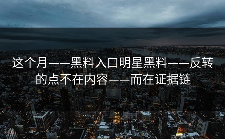 这个月——黑料入口明星黑料——反转的点不在内容——而在证据链