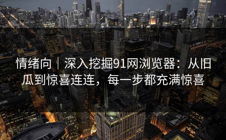情绪向|深入挖掘91网浏览器:从旧瓜到惊喜连连,每一步都充满惊喜