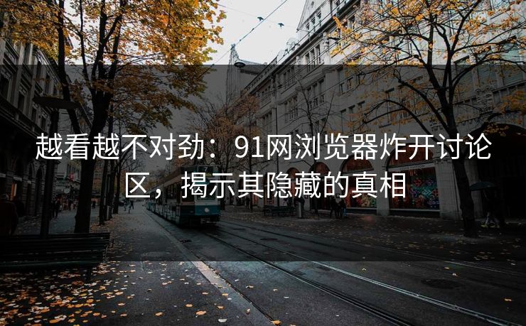 越看越不对劲：91网浏览器炸开讨论区，揭示其隐藏的真相
