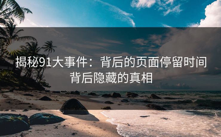 揭秘91大事件：背后的页面停留时间背后隐藏的真相