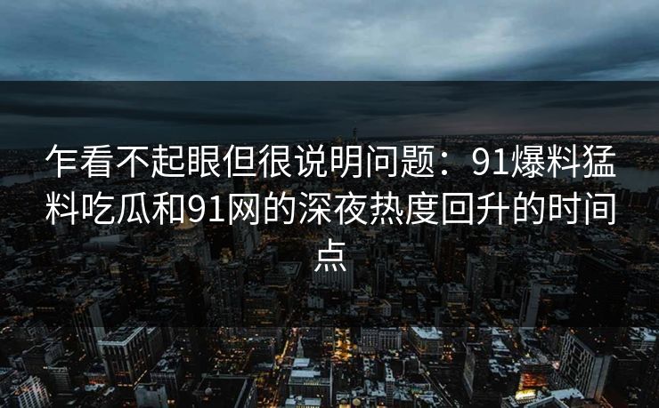 乍看不起眼但很说明问题：91爆料猛料吃瓜和91网的深夜热度回升的时间点