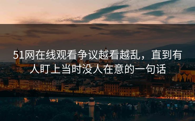 51网在线观看争议越看越乱,直到有人盯上当时没人在意的一句话