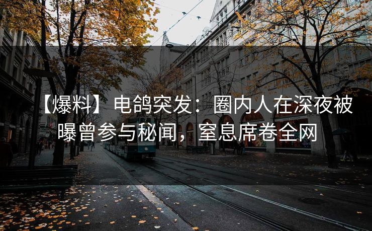 【爆料】电鸽突发：圈内人在深夜被曝曾参与秘闻，窒息席卷全网