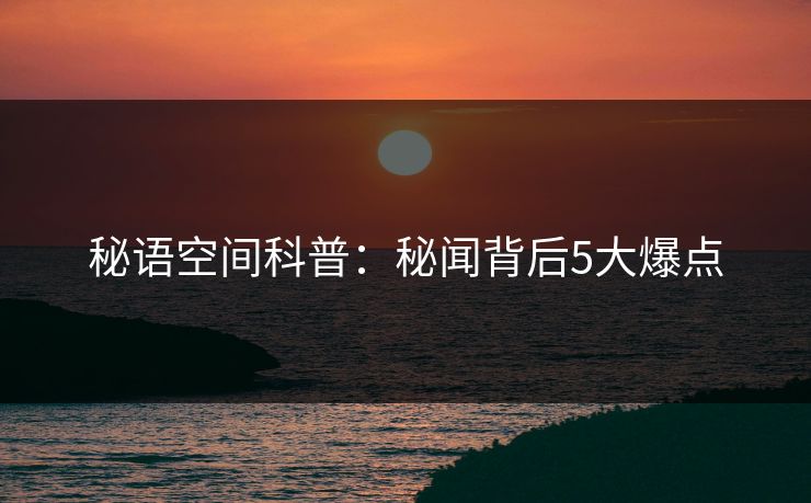 秘语空间科普：秘闻背后5大爆点