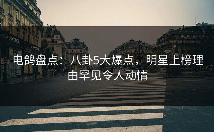 电鸽盘点：八卦5大爆点，明星上榜理由罕见令人动情