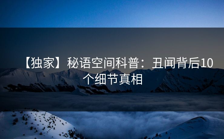 【独家】秘语空间科普：丑闻背后10个细节真相