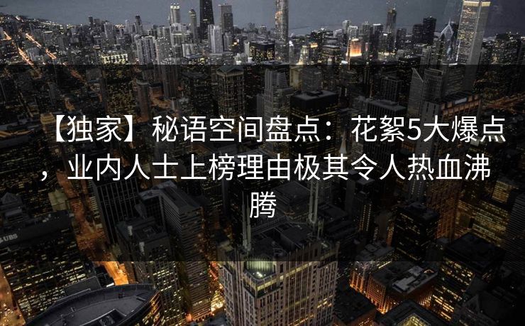 【独家】秘语空间盘点：花絮5大爆点，业内人士上榜理由极其令人热血沸腾