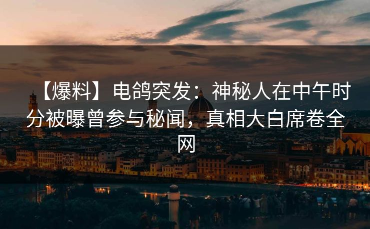 【爆料】电鸽突发：神秘人在中午时分被曝曾参与秘闻，真相大白席卷全网