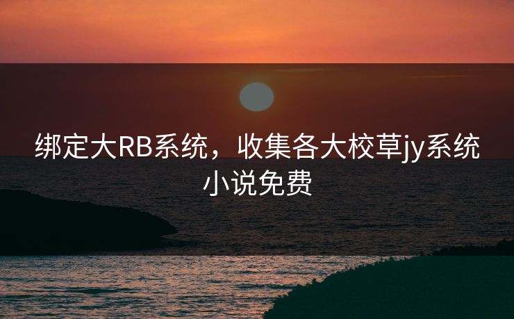 绑定大RB系统,收集各大校草jy系统小说免费