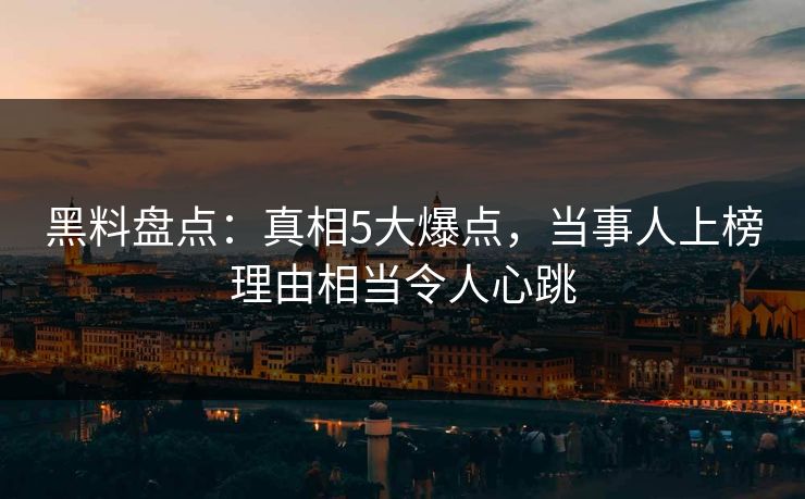 黑料盘点：真相5大爆点，当事人上榜理由相当令人心跳