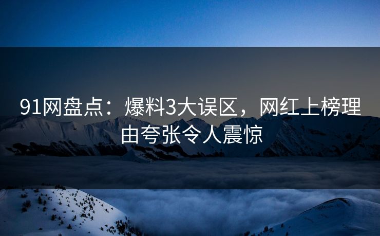 91网盘点：爆料3大误区，网红上榜理由夸张令人震惊