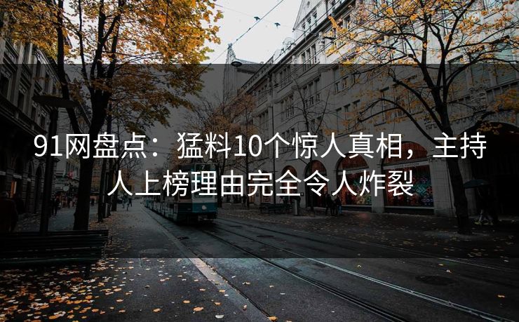 91网盘点：猛料10个惊人真相，主持人上榜理由完全令人炸裂