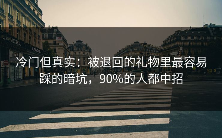 冷门但真实：被退回的礼物里最容易踩的暗坑，90%的人都中招