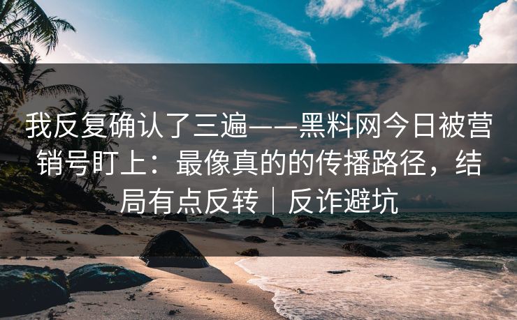 我反复确认了三遍——黑料网今日被营销号盯上：最像真的的传播路径，结局有点反转｜反诈避坑