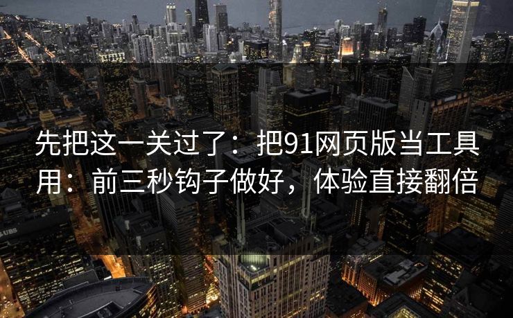 先把这一关过了:把91网页版当工具用:前三秒钩子做好,体验直接翻倍 先把这一关过了:把91网页版当工具用:前三秒钩子做好,体验直接翻倍