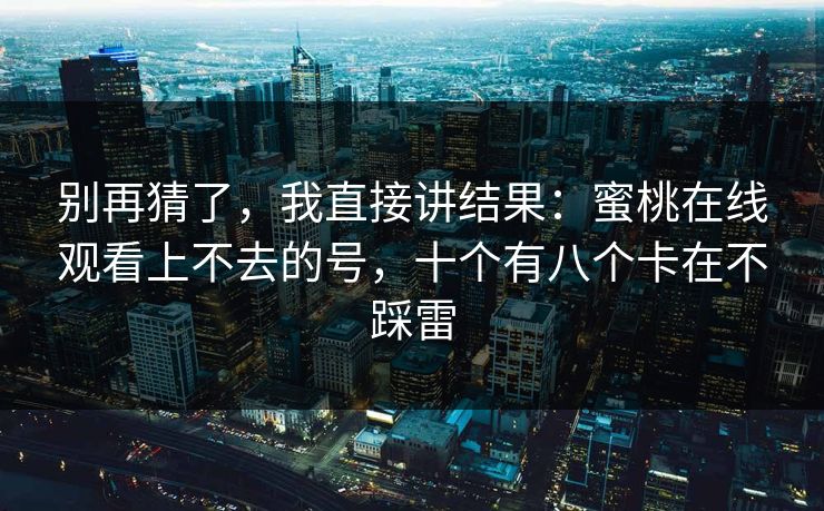 别再猜了,我直接讲结果:蜜桃在线观看上不去的号,十个有八个卡在不踩雷 别再猜了,我直接讲结果:蜜桃在线观看上不去的号,十个有八个卡在不踩雷