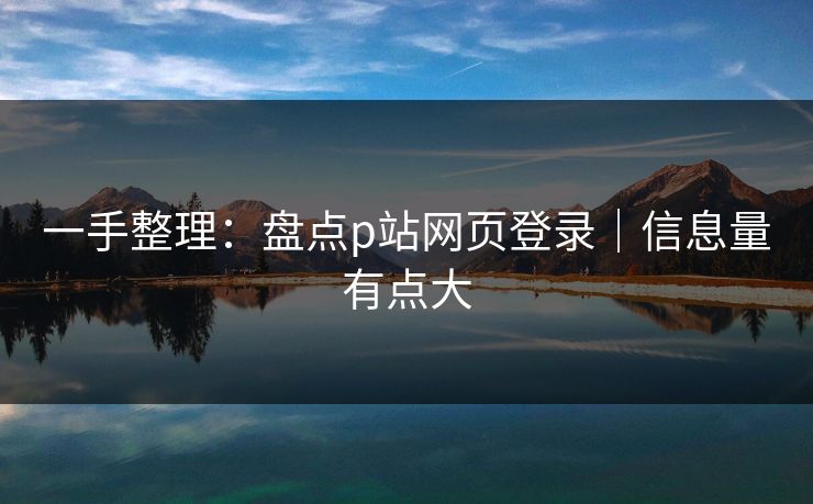 一手整理:盘点p站网页登录|信息量有点大 一手整理:盘点p站网页登录|信息量有点大